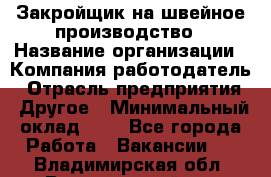 Закройщик на швейное производство › Название организации ­ Компания-работодатель › Отрасль предприятия ­ Другое › Минимальный оклад ­ 1 - Все города Работа » Вакансии   . Владимирская обл.,Вязниковский р-н